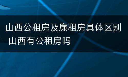 山西公租房及廉租房具体区别 山西有公租房吗
