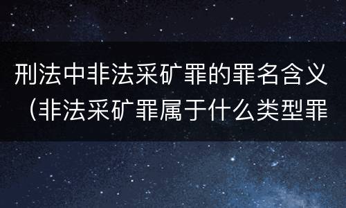 刑法中非法采矿罪的罪名含义（非法采矿罪属于什么类型罪）