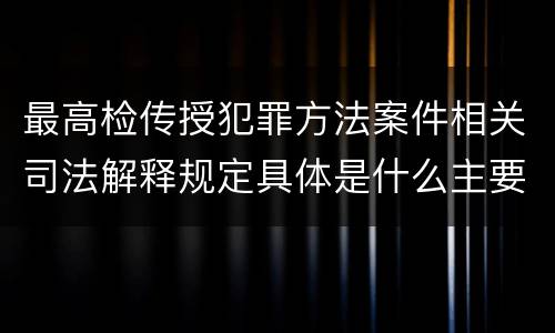 最高检传授犯罪方法案件相关司法解释规定具体是什么主要内容