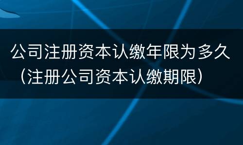 公司注册资本认缴年限为多久（注册公司资本认缴期限）