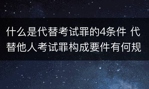 什么是代替考试罪的4条件 代替他人考试罪构成要件有何规定