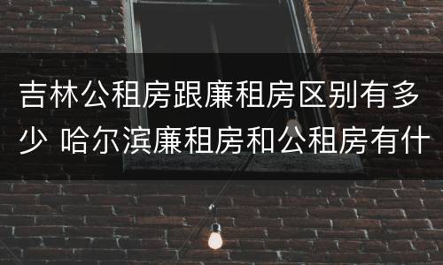 吉林公租房跟廉租房区别有多少 哈尔滨廉租房和公租房有什么区别