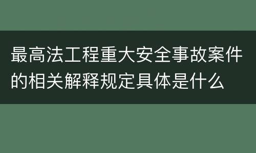 最高法工程重大安全事故案件的相关解释规定具体是什么