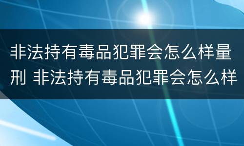非法持有毒品犯罪会怎么样量刑 非法持有毒品犯罪会怎么样量刑吗