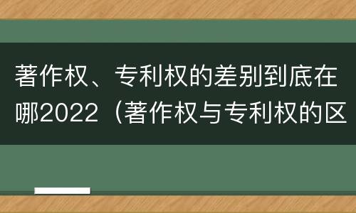 著作权、专利权的差别到底在哪2022（著作权与专利权的区别）