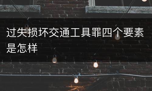 过失损坏交通工具罪四个要素是怎样