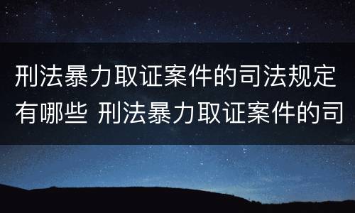刑法暴力取证案件的司法规定有哪些 刑法暴力取证案件的司法规定有哪些权利