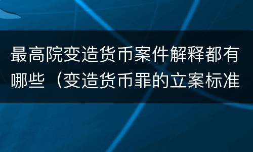 最高院变造货币案件解释都有哪些（变造货币罪的立案标准）