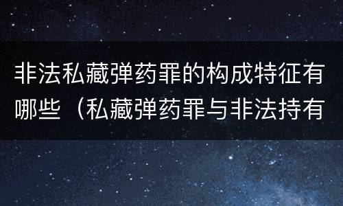 非法私藏弹药罪的构成特征有哪些（私藏弹药罪与非法持有弹药罪的区别）
