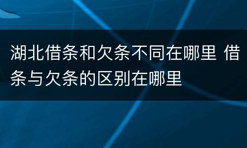 湖北借条和欠条不同在哪里 借条与欠条的区别在哪里
