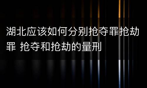 湖北应该如何分别抢夺罪抢劫罪 抢夺和抢劫的量刑
