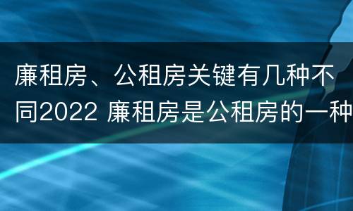 廉租房、公租房关键有几种不同2022 廉租房是公租房的一种吗?