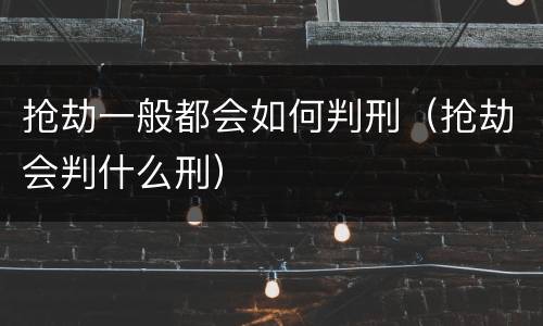 抢劫一般都会如何判刑（抢劫会判什么刑）
