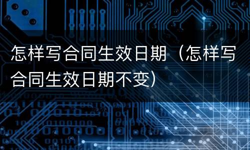 怎样写合同生效日期（怎样写合同生效日期不变）