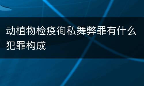 动植物检疫徇私舞弊罪有什么犯罪构成