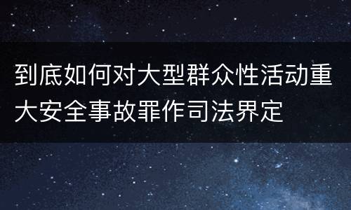 到底如何对大型群众性活动重大安全事故罪作司法界定