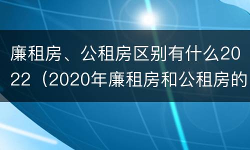 廉租房、公租房区别有什么2022（2020年廉租房和公租房的区别）
