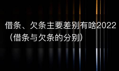 借条、欠条主要差别有啥2022（借条与欠条的分别）