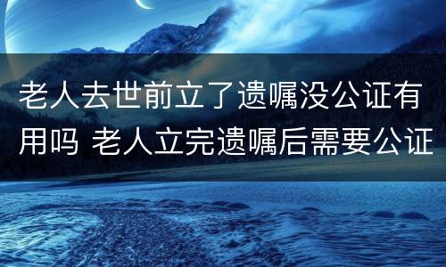 老人去世前立了遗嘱没公证有用吗 老人立完遗嘱后需要公证吗