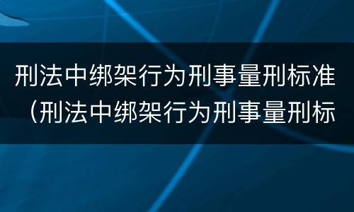 刑法中绑架行为刑事量刑标准（刑法中绑架行为刑事量刑标准是多少）