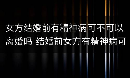 女方结婚前有精神病可不可以离婚吗 结婚前女方有精神病可以离婚吗?