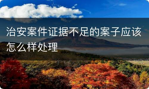 治安案件证据不足的案子应该怎么样处理