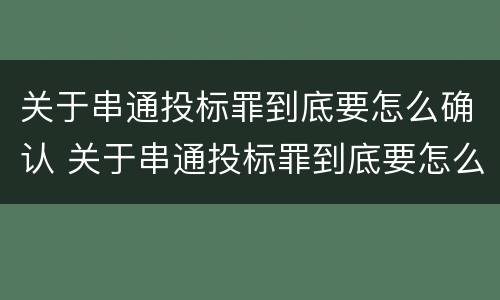 关于串通投标罪到底要怎么确认 关于串通投标罪到底要怎么确认的