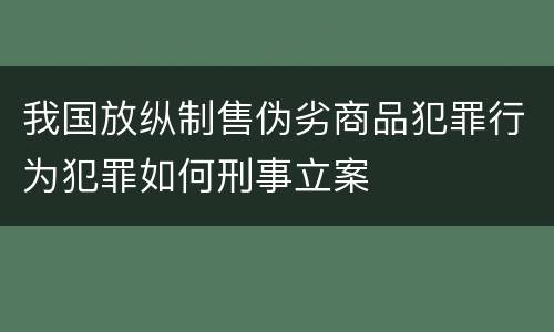 我国放纵制售伪劣商品犯罪行为犯罪如何刑事立案