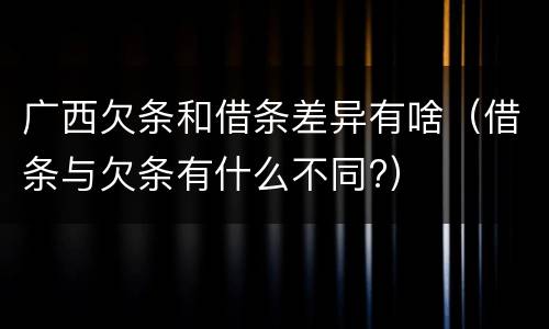 广西欠条和借条差异有啥（借条与欠条有什么不同?）