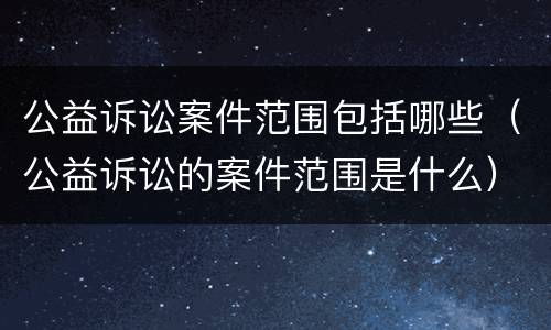 公益诉讼案件范围包括哪些（公益诉讼的案件范围是什么）