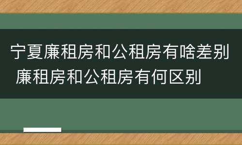 宁夏廉租房和公租房有啥差别 廉租房和公租房有何区别