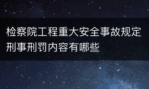 检察院工程重大安全事故规定刑事刑罚内容有哪些