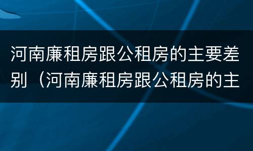 河南廉租房跟公租房的主要差别（河南廉租房跟公租房的主要差别在哪）