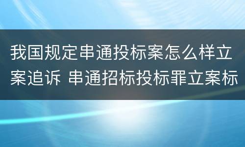 我国规定串通投标案怎么样立案追诉 串通招标投标罪立案标准