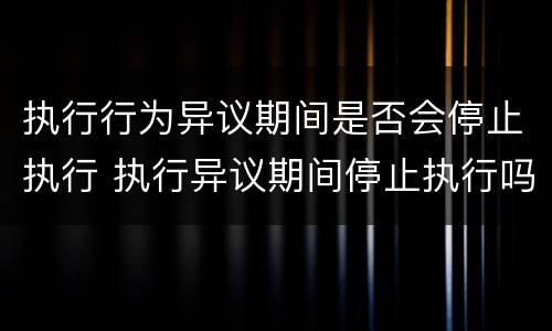 执行行为异议期间是否会停止执行 执行异议期间停止执行吗