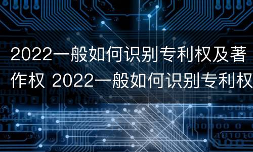 2022一般如何识别专利权及著作权 2022一般如何识别专利权及著作权证书