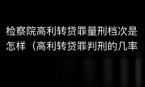 检察院高利转贷罪量刑档次是怎样（高利转贷罪判刑的几率大吗）
