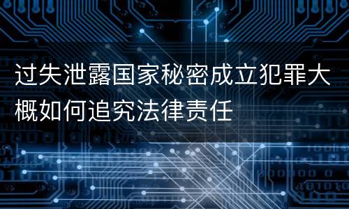 过失泄露国家秘密成立犯罪大概如何追究法律责任
