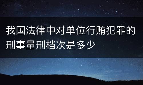 我国法律中对单位行贿犯罪的刑事量刑档次是多少