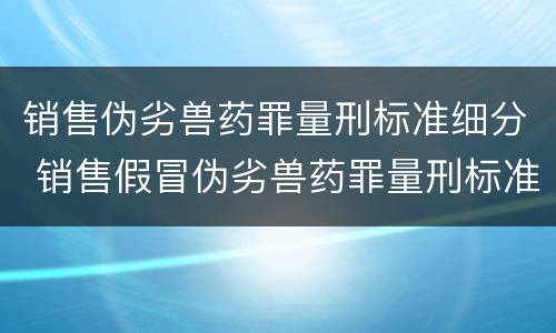销售伪劣兽药罪量刑标准细分 销售假冒伪劣兽药罪量刑标准