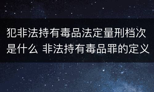 犯非法持有毒品法定量刑档次是什么 非法持有毒品罪的定义