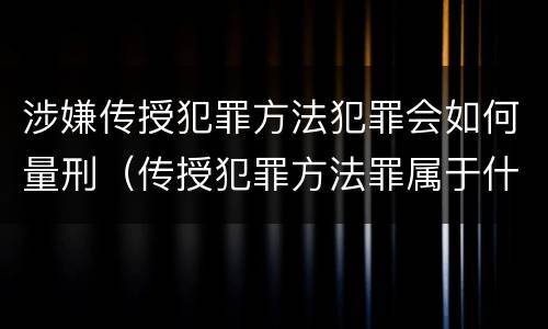 涉嫌传授犯罪方法犯罪会如何量刑（传授犯罪方法罪属于什么罪）