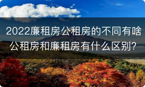 2022廉租房公租房的不同有啥 公租房和廉租房有什么区别?2019年的