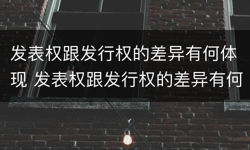 发表权跟发行权的差异有何体现 发表权跟发行权的差异有何体现呢