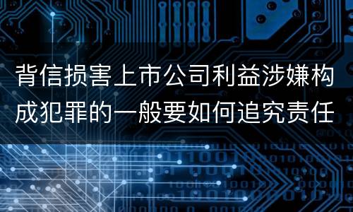 背信损害上市公司利益涉嫌构成犯罪的一般要如何追究责任