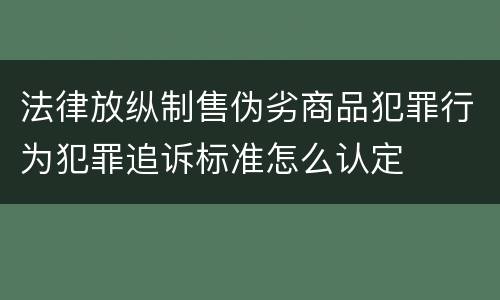 法律放纵制售伪劣商品犯罪行为犯罪追诉标准怎么认定