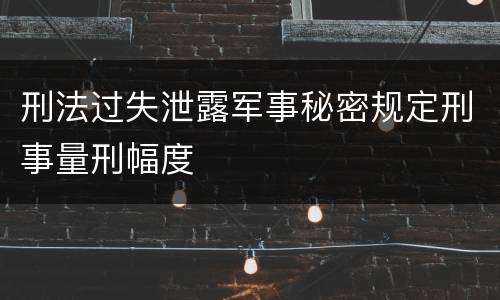 刑法过失泄露军事秘密规定刑事量刑幅度