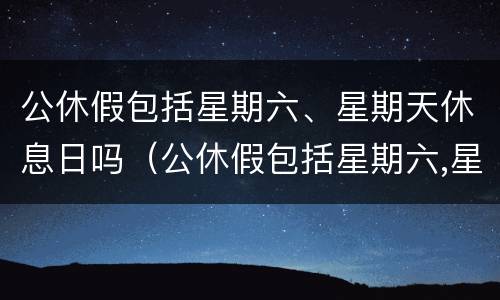 公休假包括星期六、星期天休息日吗（公休假包括星期六,星期天休息日吗怎么算）