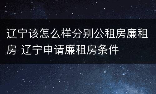 辽宁该怎么样分别公租房廉租房 辽宁申请廉租房条件