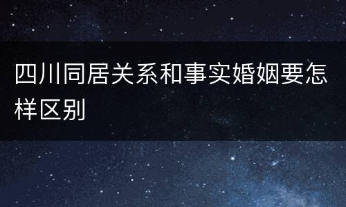 四川同居关系和事实婚姻要怎样区别